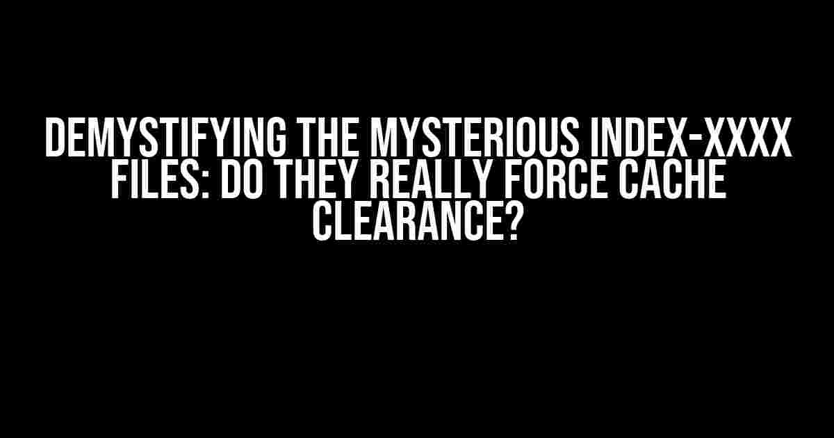 Demystifying the Mysterious Index-xxxx Files: Do They Really Force Cache Clearance?