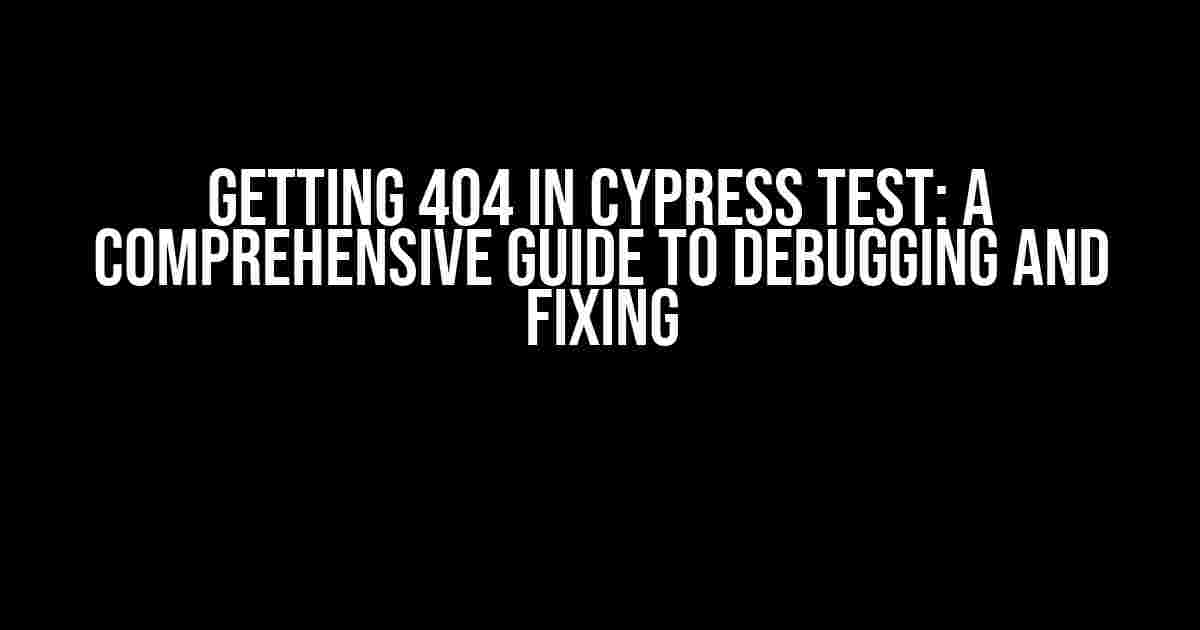 Getting 404 in Cypress Test: A Comprehensive Guide to Debugging and Fixing