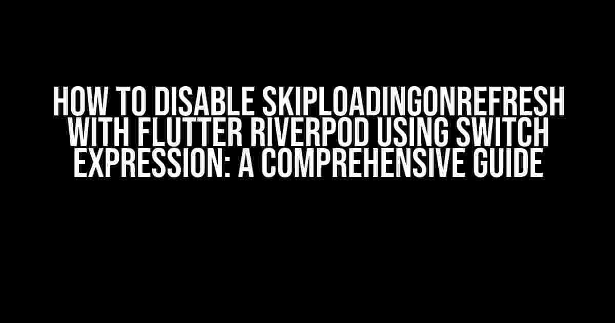 How to Disable skipLoadingOnRefresh with Flutter Riverpod using Switch Expression: A Comprehensive Guide