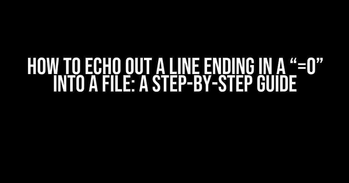 How to Echo Out a Line Ending in a “=0” into a File: A Step-by-Step Guide