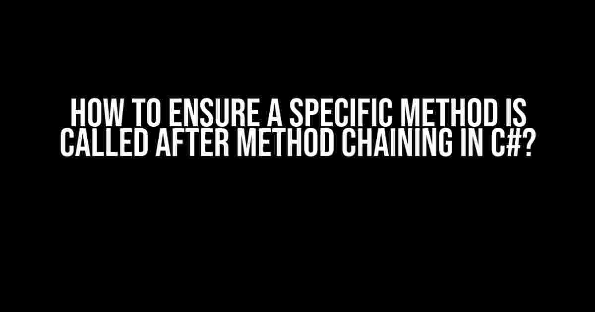 How to Ensure a Specific Method is Called After Method Chaining in C#?