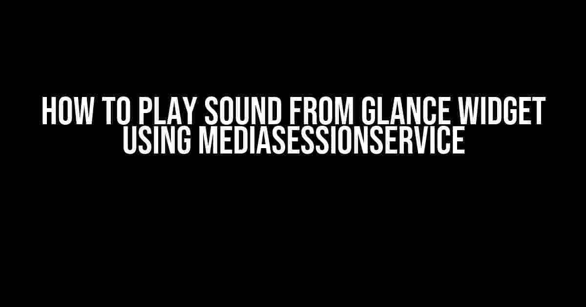 How to Play Sound from Glance Widget Using MediaSessionService