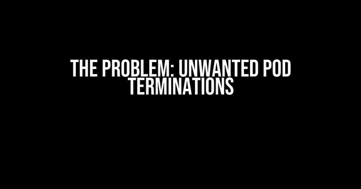 The Problem: Unwanted Pod Terminations