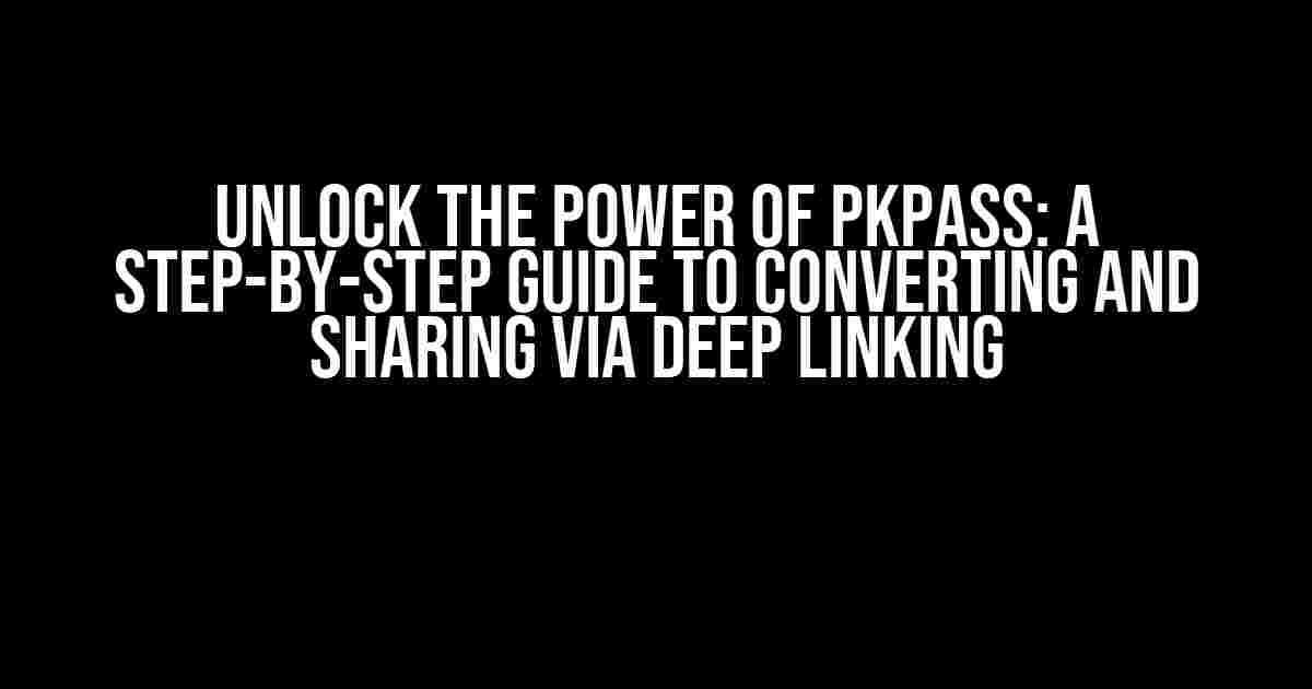 Unlock the Power of PKPass: A Step-by-Step Guide to Converting and Sharing via Deep Linking